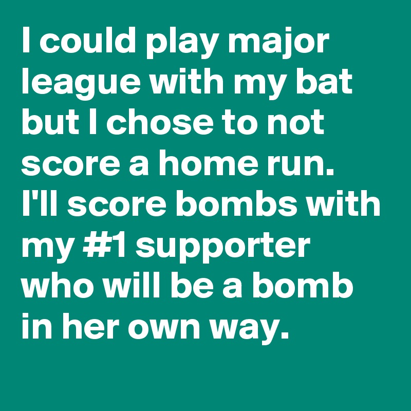 I could play major league with my bat but I chose to not score a home run. 
I'll score bombs with my #1 supporter who will be a bomb in her own way. 
 