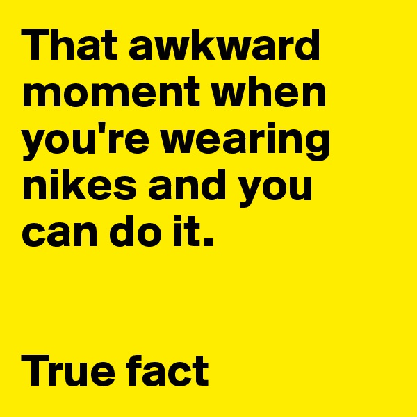 That awkward moment when you're wearing nikes and you can do it.


True fact