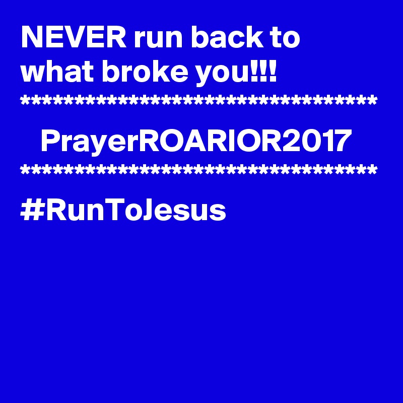 NEVER run back to what broke you!!!
*********************************
   PrayerROARIOR2017
*********************************
#RunToJesus