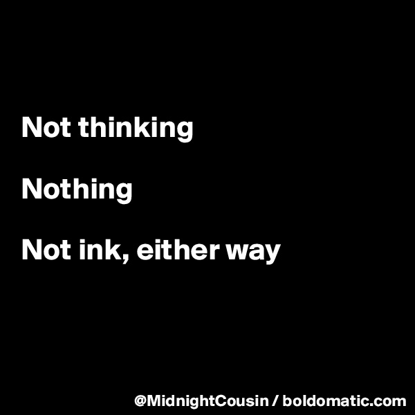 


Not thinking

Nothing

Not ink, either way



