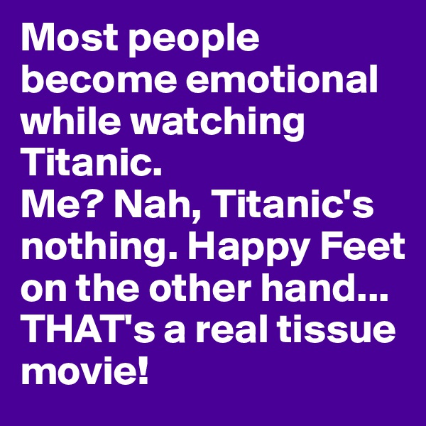 Most people become emotional while watching Titanic.
Me? Nah, Titanic's nothing. Happy Feet on the other hand...
THAT's a real tissue movie! 