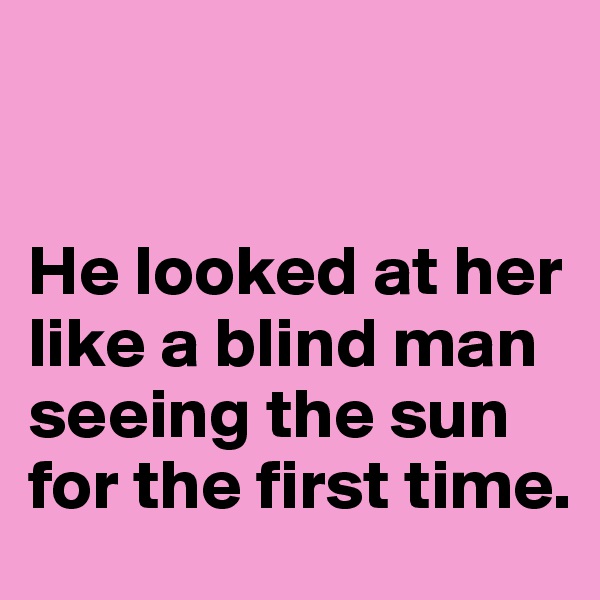 


He looked at her like a blind man seeing the sun for the first time.