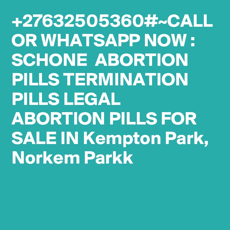 +27632505360#~CALL OR WHATSAPP NOW : SCHONE  ABORTION PILLS TERMINATION PILLS LEGAL ABORTION PILLS FOR SALE IN Kempton Park, Norkem Parkk