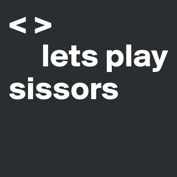 < > 
     lets play sissors
