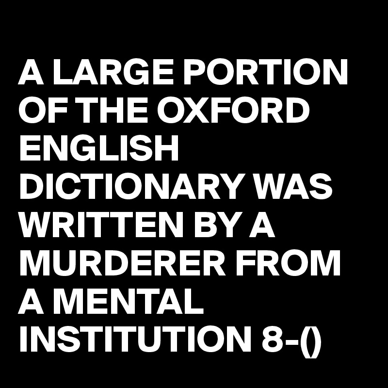 
A LARGE PORTION OF THE OXFORD ENGLISH DICTIONARY WAS WRITTEN BY A MURDERER FROM A MENTAL INSTITUTION 8-()