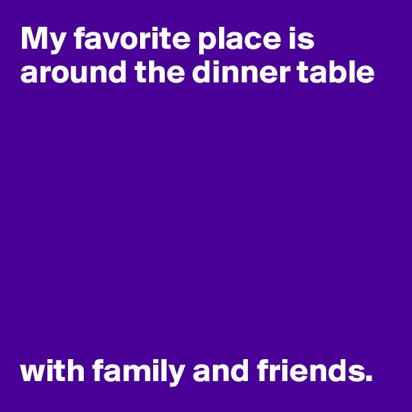 My favorite place is around the dinner table








with family and friends.