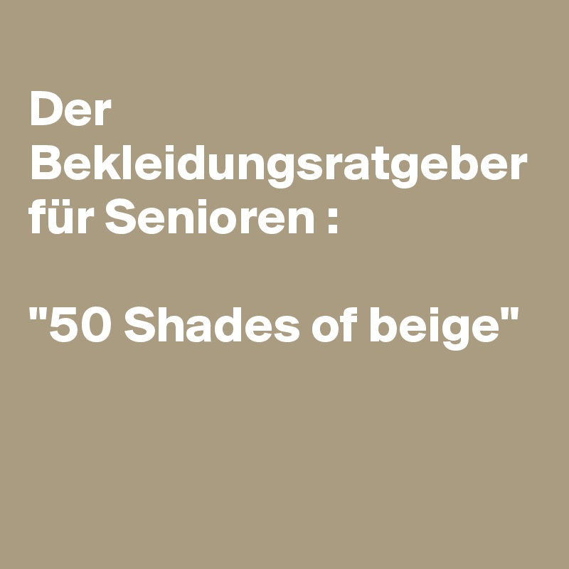 
Der Bekleidungsratgeber für Senioren :

"50 Shades of beige" 