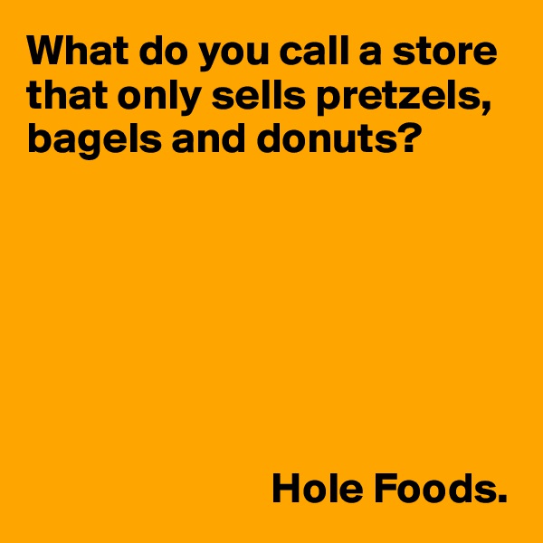 What do you call a store that only sells pretzels, bagels and donuts?







                            Hole Foods.