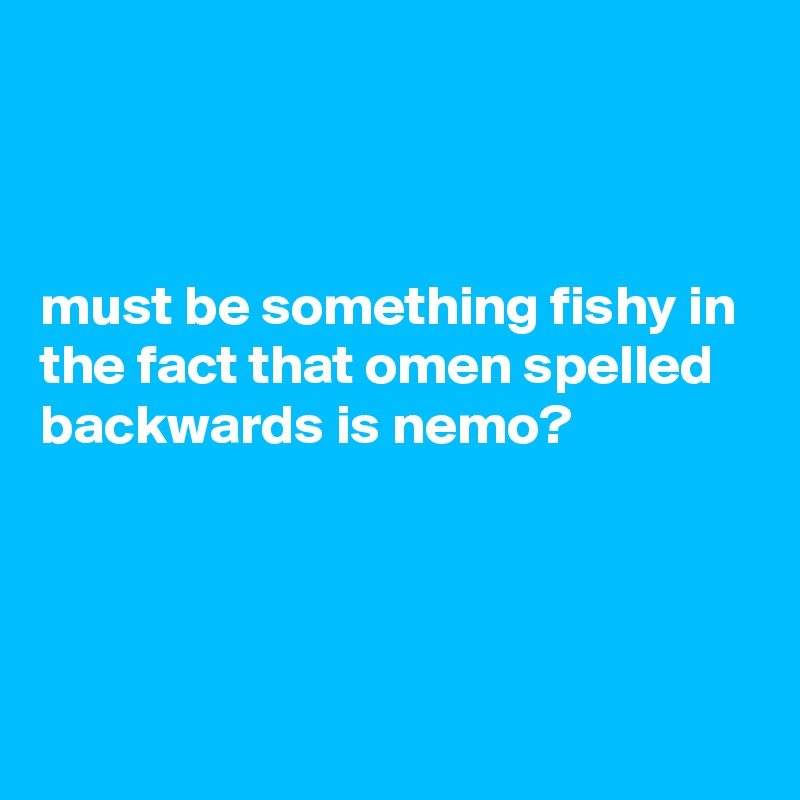 



must be something fishy in the fact that omen spelled backwards is nemo?



