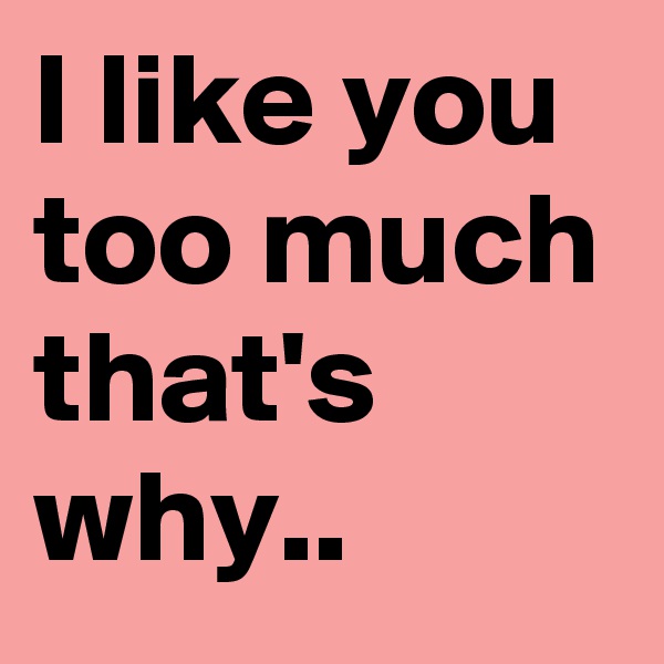 I like you  too much that's why..