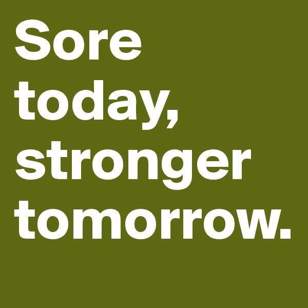 Sore today, stronger tomorrow.