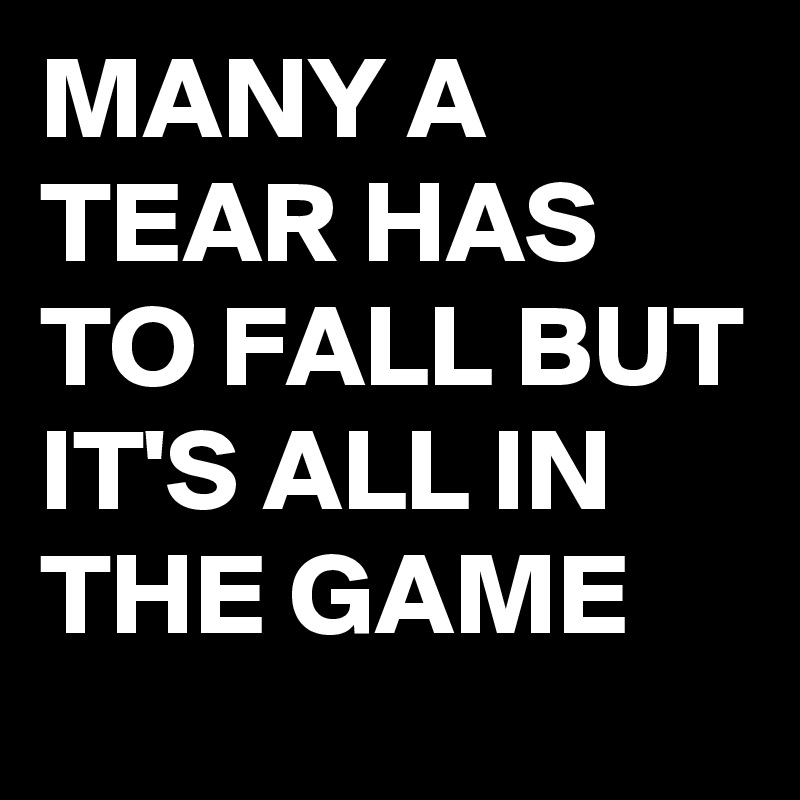 MANY A TEAR HAS TO FALL BUT IT'S ALL IN THE GAME 