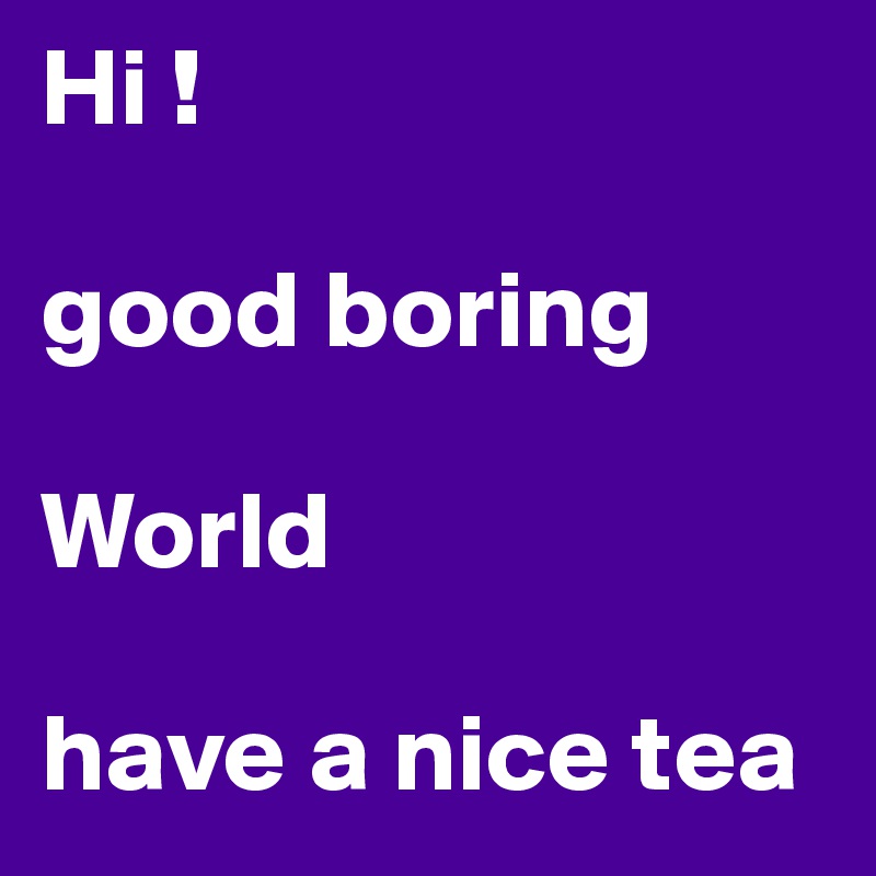 Hi !

good boring

World

have a nice tea