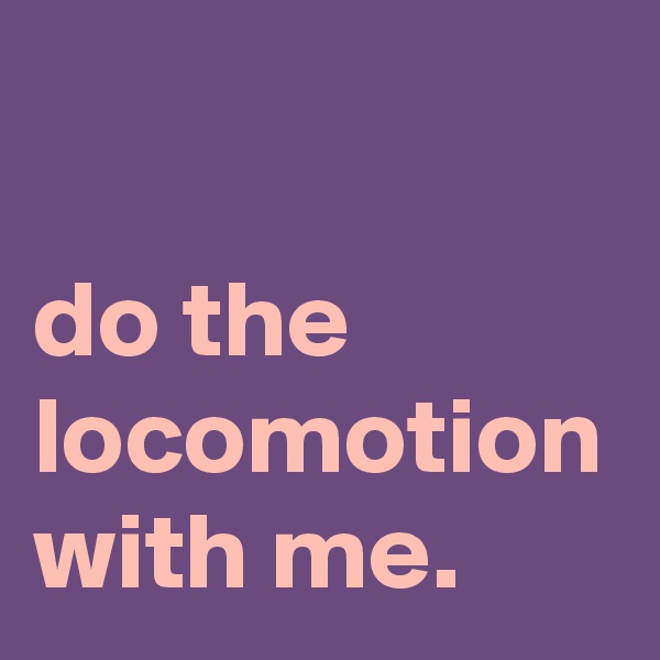 

do the locomotion with me.