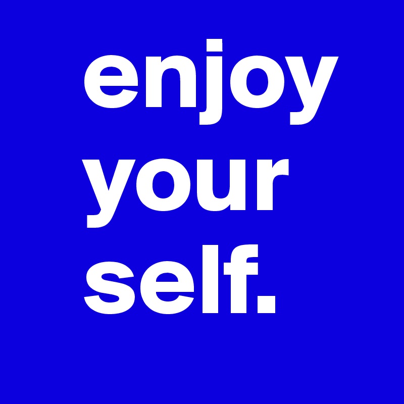    enjoy
   your
   self.