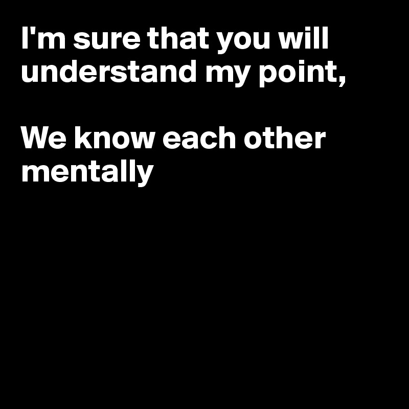 I'm sure that you will understand my point,

We know each other mentally





