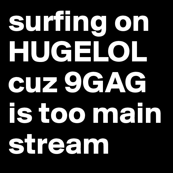 surfing on HUGELOL cuz 9GAG is too main stream