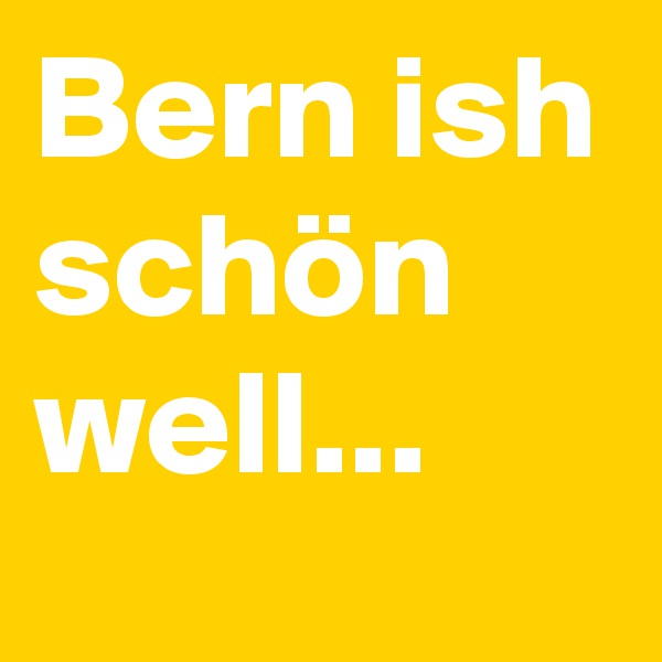 Bern ish schön well...