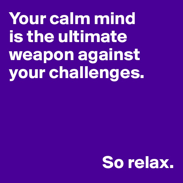 Your calm mind 
is the ultimate weapon against your challenges.




                          So relax.