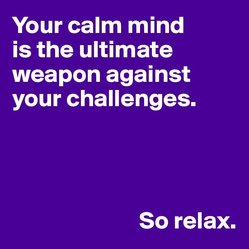 Your calm mind 
is the ultimate weapon against your challenges.




                          So relax.