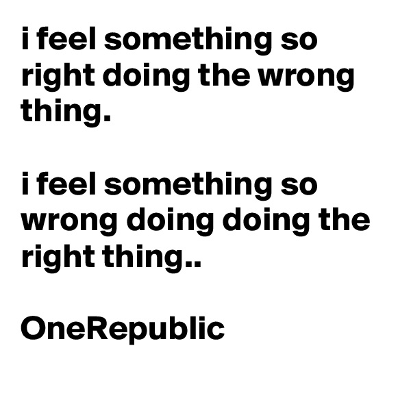 i feel something so right doing the wrong thing.

i feel something so wrong doing doing the right thing..

OneRepublic
