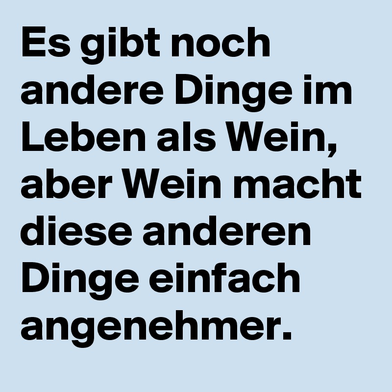 Es gibt noch andere Dinge im Leben als Wein, aber Wein macht diese anderen Dinge einfach angenehmer.