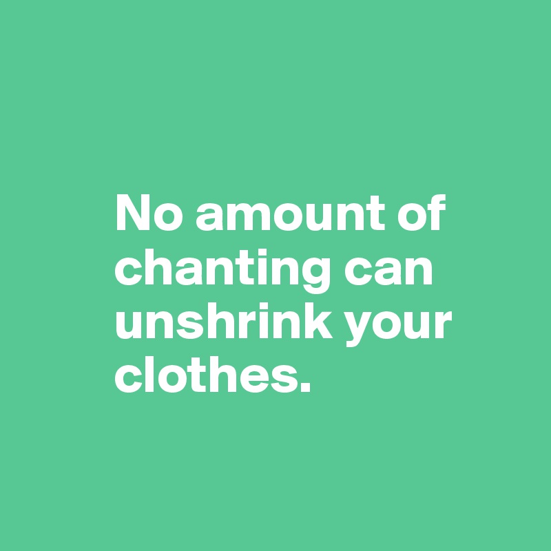 


        No amount of 
        chanting can 
        unshrink your 
        clothes.

