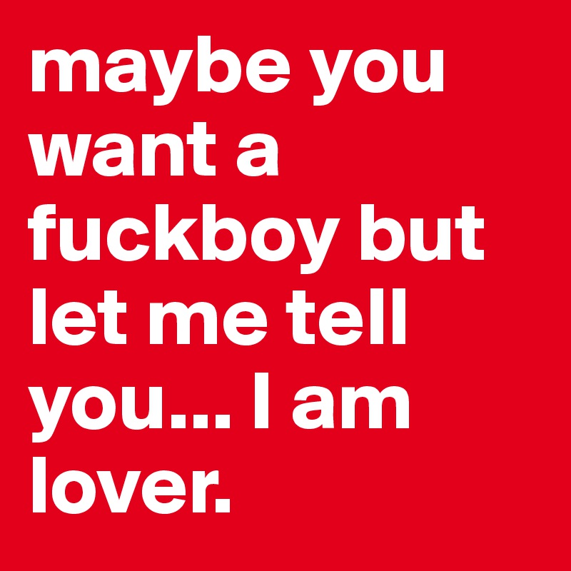 maybe you want a fuckboy but let me tell you... I am lover.