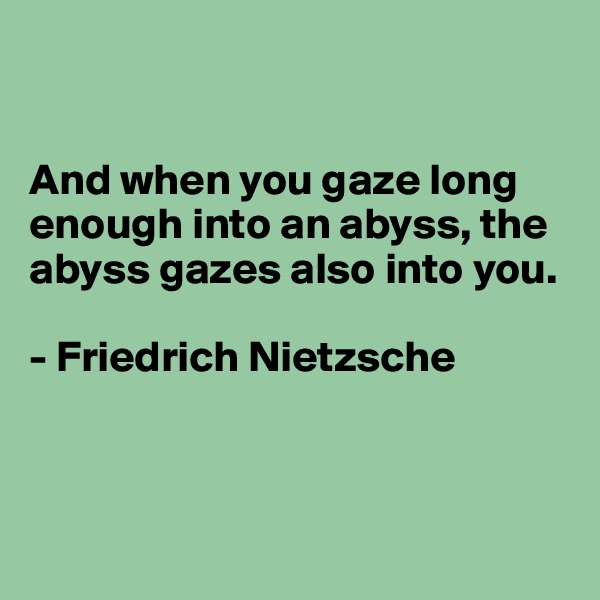 


And when you gaze long enough into an abyss, the abyss gazes also into you.

- Friedrich Nietzsche



