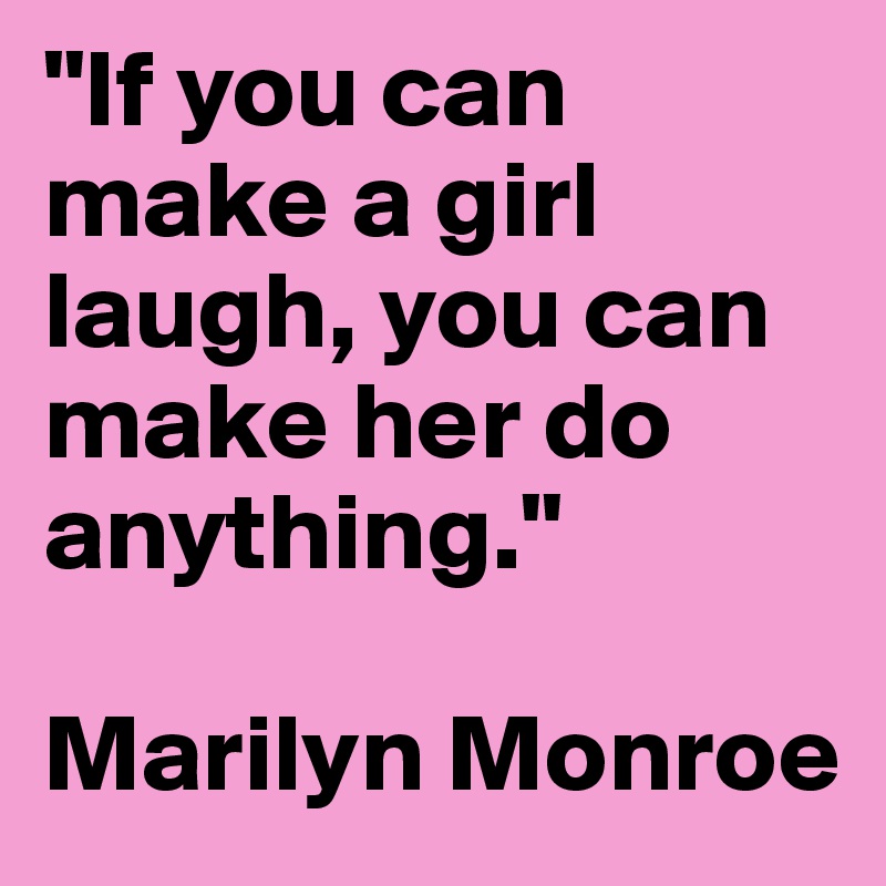 "If you can make a girl laugh, you can make her do anything."

Marilyn Monroe
