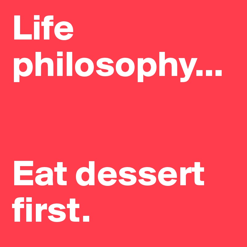 Life philosophy...


Eat dessert first.