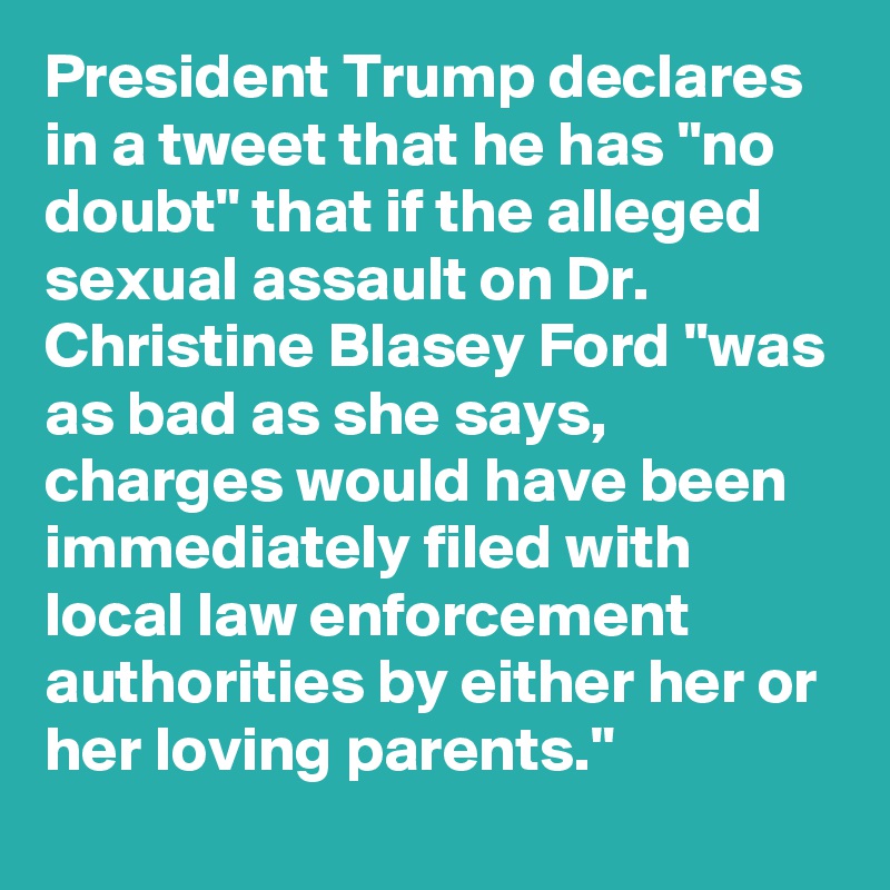 President Trump declares in a tweet that he has "no doubt" that if the alleged sexual assault on Dr. Christine Blasey Ford "was as bad as she says, charges would have been immediately filed with local law enforcement authorities by either her or her loving parents."