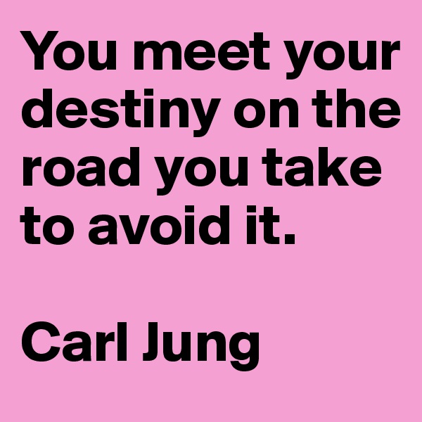You meet your destiny on the road you take to avoid it. 

Carl Jung