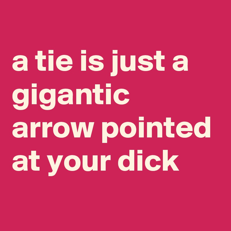 
a tie is just a gigantic arrow pointed at your dick
