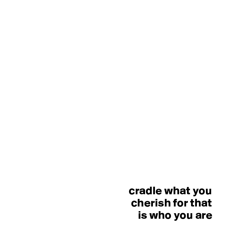 













                                                   cradle what you 
                                                    cherish for that 
                                                       is who you are