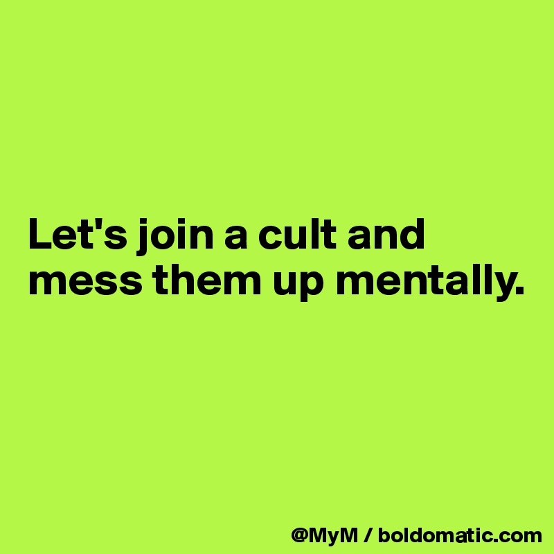 



Let's join a cult and mess them up mentally.



