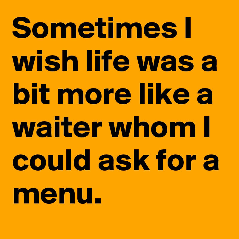 Sometimes I wish life was a bit more like a waiter whom I could ask for a menu.