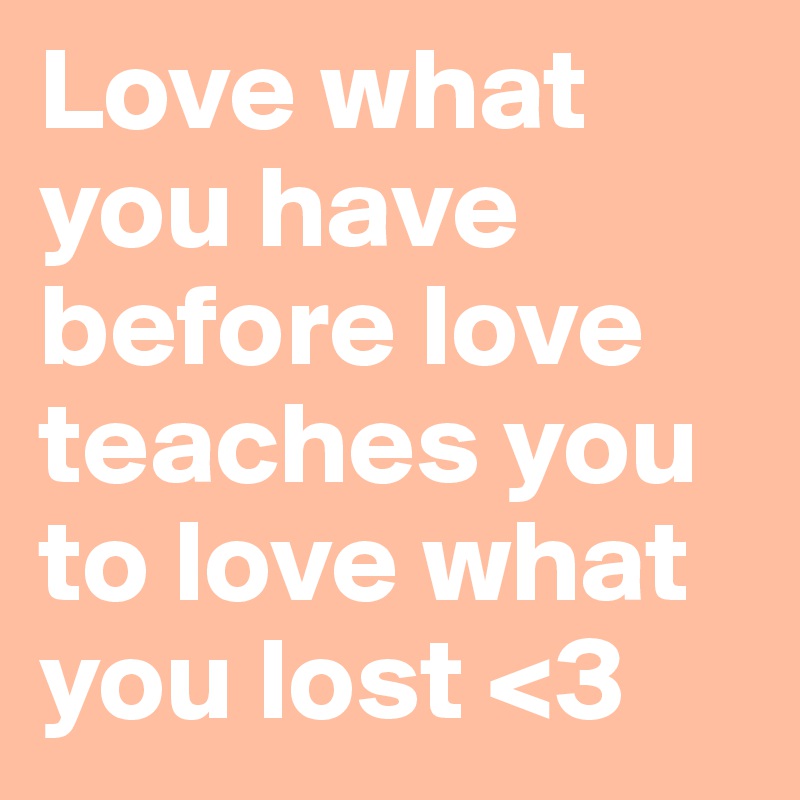 Love what you have before love teaches you to love what you lost <3