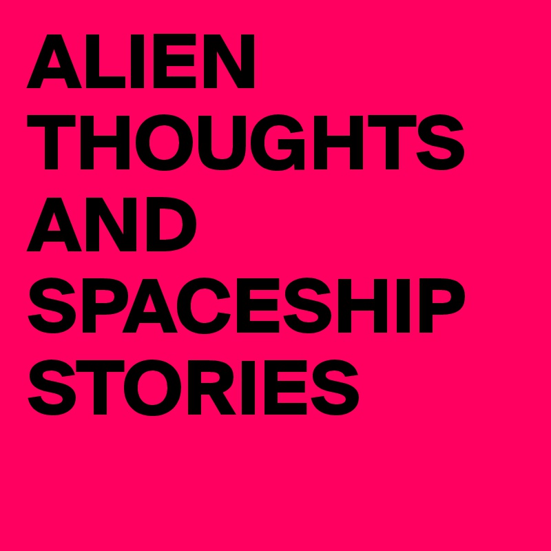 ALIEN THOUGHTS 
AND 
SPACESHIP STORIES
