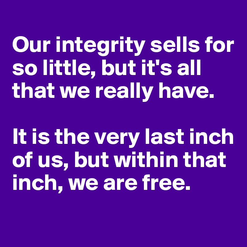 
Our integrity sells for so little, but it's all that we really have.

It is the very last inch of us, but within that inch, we are free.