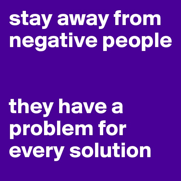 stay away from negative people


they have a problem for every solution