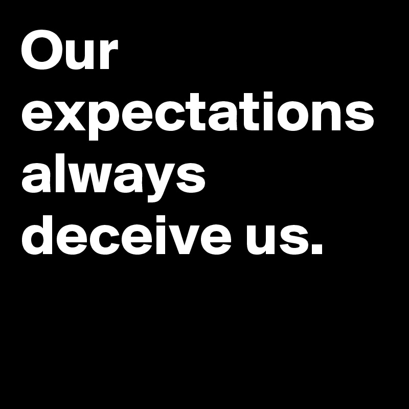 Our expectations always deceive us.