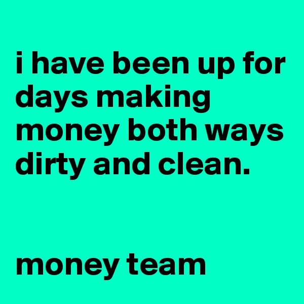 
i have been up for days making money both ways 
dirty and clean. 


money team
