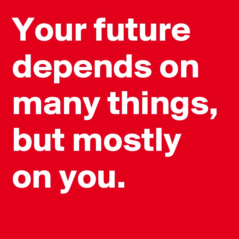 Your future depends on many things, but mostly on you.