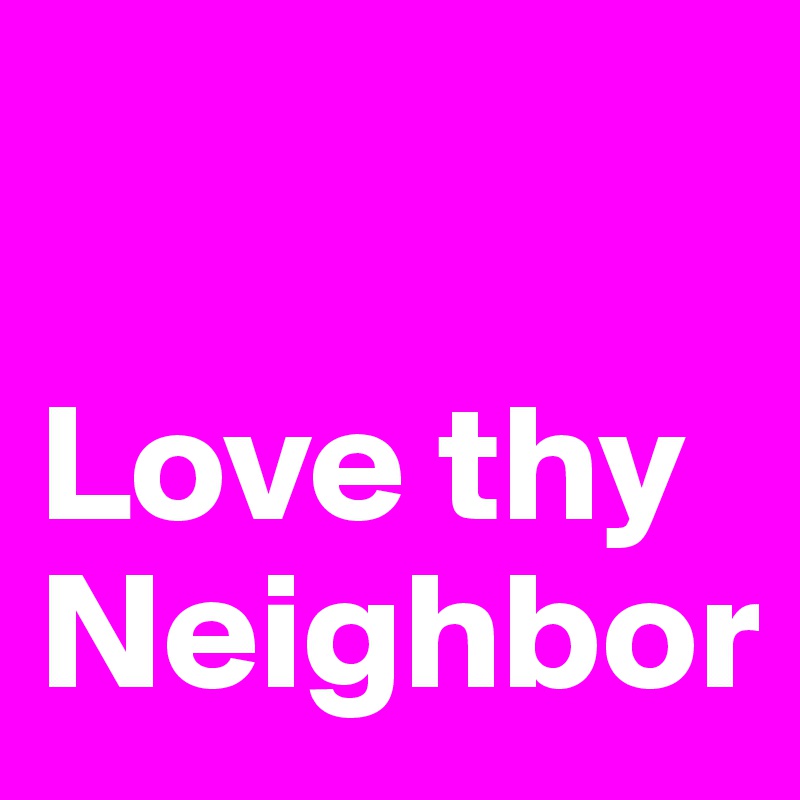 

Love thy Neighbor
