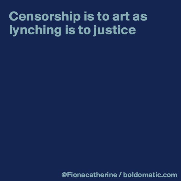Censorship is to art as
lynching is to justice









