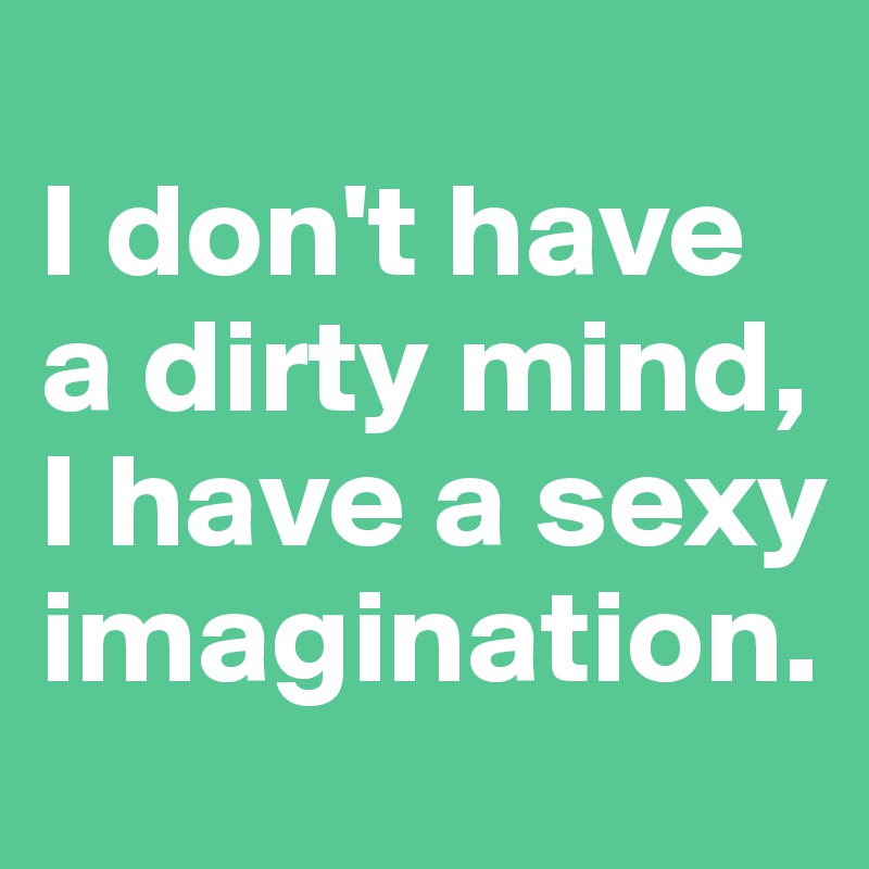 
I don't have a dirty mind, I have a sexy imagination.