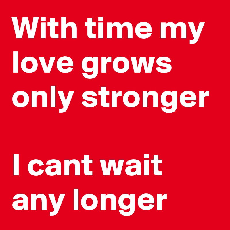 With time my love grows only stronger

I cant wait any longer