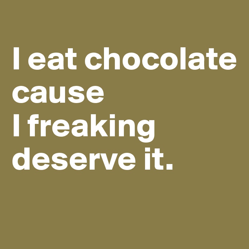 
I eat chocolate  cause 
I freaking deserve it. 
