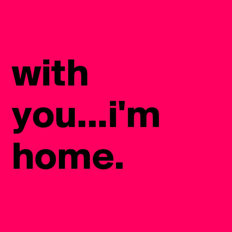 
with you...i'm home.
